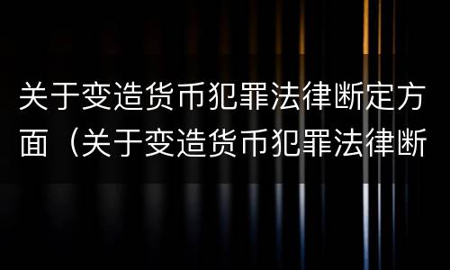 关于变造货币犯罪法律断定方面（关于变造货币犯罪法律断定方面的论文）