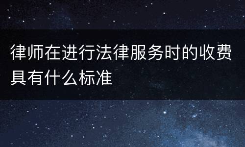 律师在进行法律服务时的收费具有什么标准