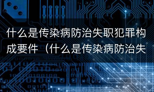 什么是传染病防治失职犯罪构成要件（什么是传染病防治失职犯罪构成要件）