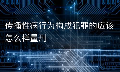 传播性病行为构成犯罪的应该怎么样量刑