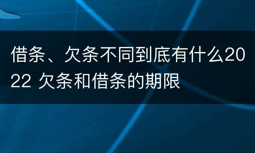 借条、欠条不同到底有什么2022 欠条和借条的期限