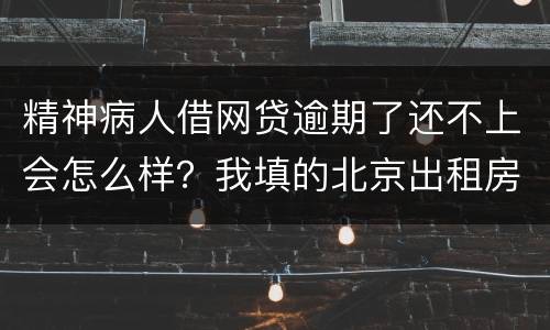 精神病人借网贷逾期了还不上会怎么样？我填的北京出租房地址它们会找来吗