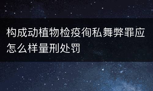 构成动植物检疫徇私舞弊罪应怎么样量刑处罚