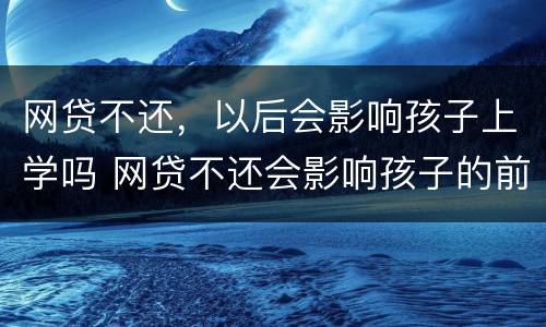 网贷不还，以后会影响孩子上学吗 网贷不还会影响孩子的前程吗