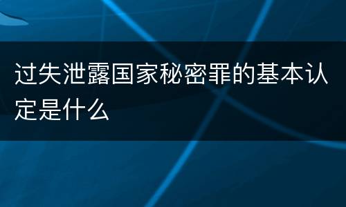 过失泄露国家秘密罪的基本认定是什么