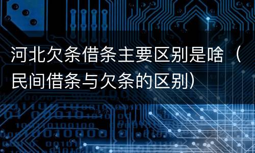 河北欠条借条主要区别是啥（民间借条与欠条的区别）