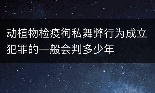 动植物检疫徇私舞弊行为成立犯罪的一般会判多少年