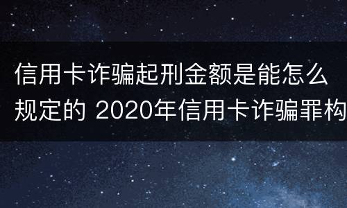 信用卡诈骗起刑金额是能怎么规定的 2020年信用卡诈骗罪构成要件