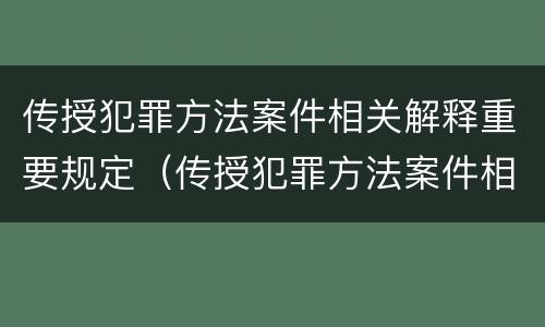 传授犯罪方法案件相关解释重要规定（传授犯罪方法案件相关解释重要规定是）
