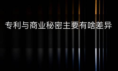 专利与商业秘密主要有啥差异