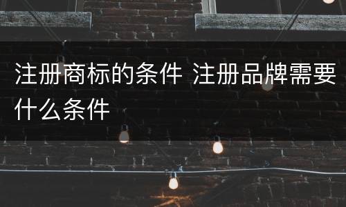 注册商标的条件 注册品牌需要什么条件