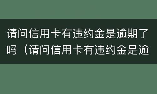 请问信用卡有违约金是逾期了吗（请问信用卡有违约金是逾期了吗怎么办）