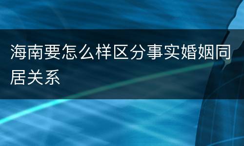 海南要怎么样区分事实婚姻同居关系
