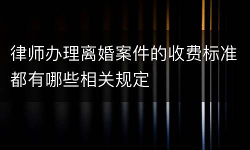 律师办理离婚案件的收费标准都有哪些相关规定