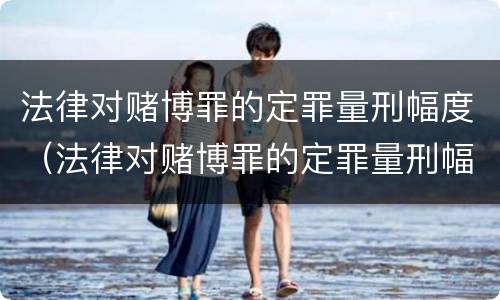 法律对赌博罪的定罪量刑幅度（法律对赌博罪的定罪量刑幅度大吗）
