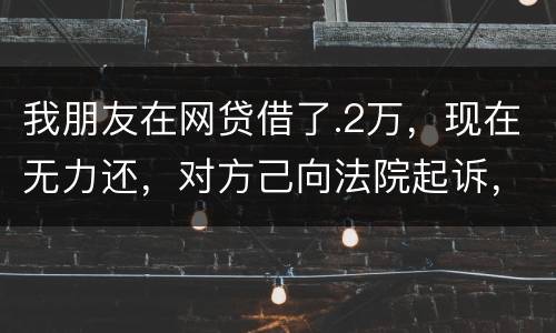我朋友在网贷借了.2万，现在无力还，对方己向法院起诉，应该怎样办