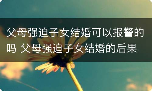父母强迫子女结婚可以报警的吗 父母强迫子女结婚的后果