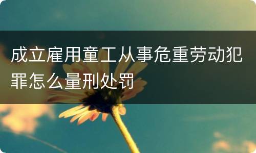 成立雇用童工从事危重劳动犯罪怎么量刑处罚