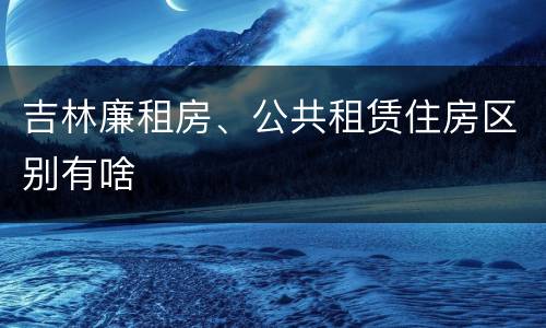 吉林廉租房、公共租赁住房区别有啥