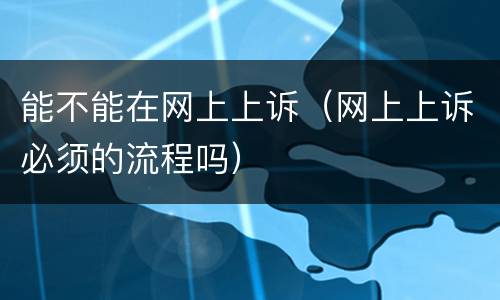能不能在网上上诉（网上上诉必须的流程吗）