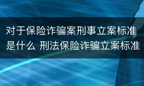对于保险诈骗案刑事立案标准是什么 刑法保险诈骗立案标准