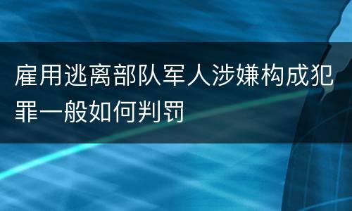 雇用逃离部队军人涉嫌构成犯罪一般如何判罚