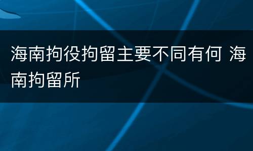 海南拘役拘留主要不同有何 海南拘留所