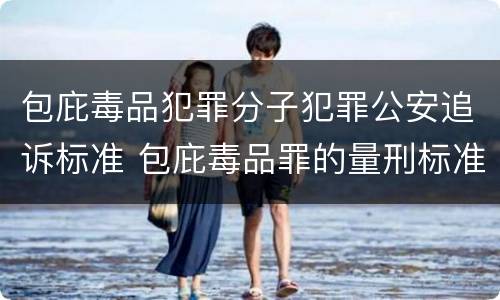 包庇毒品犯罪分子犯罪公安追诉标准 包庇毒品罪的量刑标准