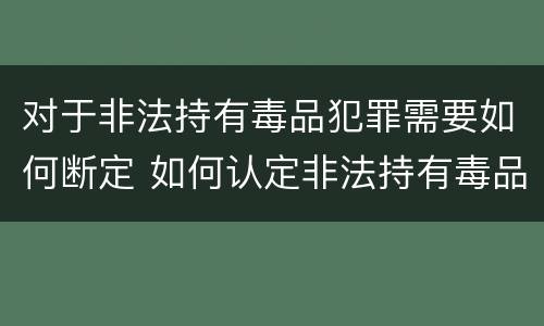 对于非法持有毒品犯罪需要如何断定 如何认定非法持有毒品罪