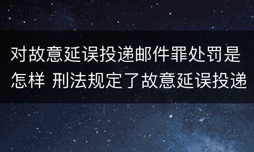 对故意延误投递邮件罪处罚是怎样 刑法规定了故意延误投递邮件罪
