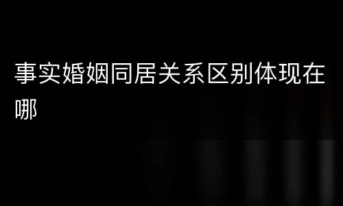 事实婚姻同居关系区别体现在哪
