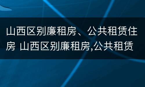 山西区别廉租房、公共租赁住房 山西区别廉租房,公共租赁住房标准
