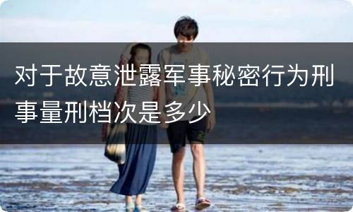 对于故意泄露军事秘密行为刑事量刑档次是多少