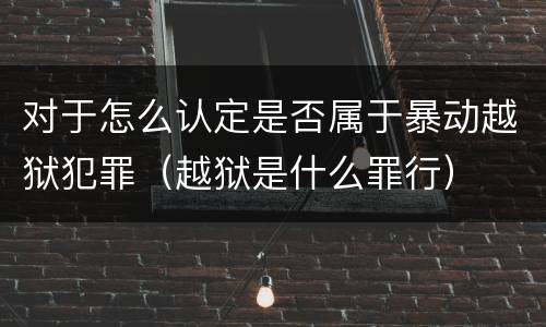 对于怎么认定是否属于暴动越狱犯罪（越狱是什么罪行）
