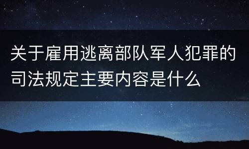 关于雇用逃离部队军人犯罪的司法规定主要内容是什么