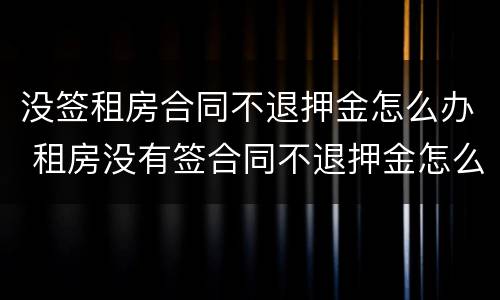 没签租房合同不退押金怎么办 租房没有签合同不退押金怎么办