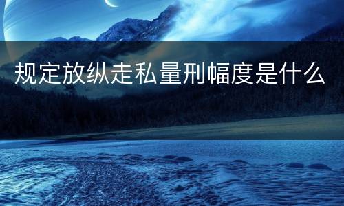 规定放纵走私量刑幅度是什么