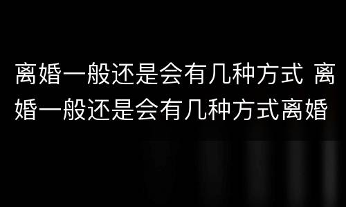 离婚一般还是会有几种方式 离婚一般还是会有几种方式离婚