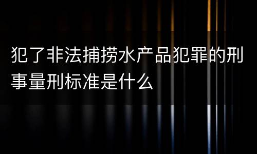 犯了非法捕捞水产品犯罪的刑事量刑标准是什么