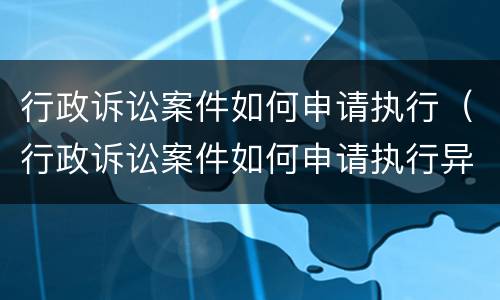 行政诉讼案件如何申请执行（行政诉讼案件如何申请执行异议）