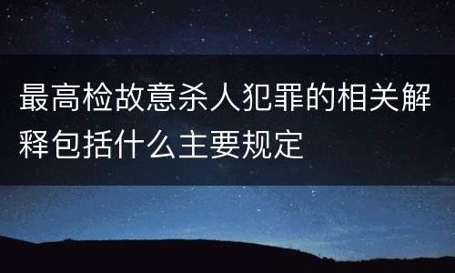 最高检故意杀人犯罪的相关解释包括什么主要规定