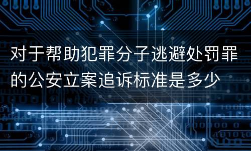 对于帮助犯罪分子逃避处罚罪的公安立案追诉标准是多少