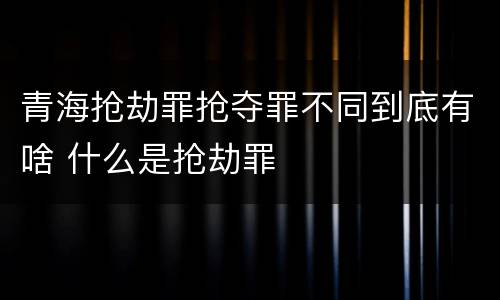 青海抢劫罪抢夺罪不同到底有啥 什么是抢劫罪