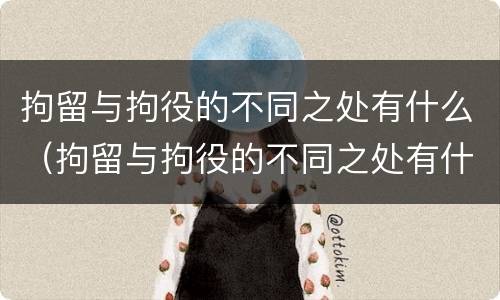 拘留与拘役的不同之处有什么（拘留与拘役的不同之处有什么区别）