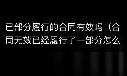 已部分履行的合同有效吗（合同无效已经履行了一部分怎么办）