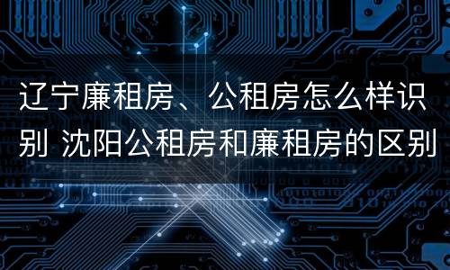 辽宁廉租房、公租房怎么样识别 沈阳公租房和廉租房的区别