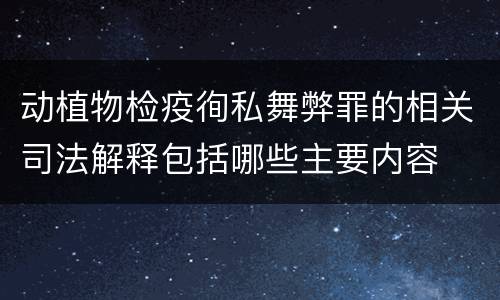 动植物检疫徇私舞弊罪的相关司法解释包括哪些主要内容