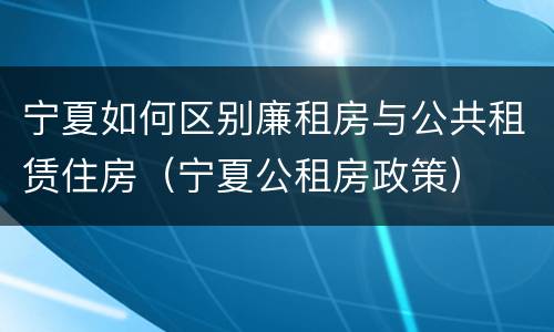 宁夏如何区别廉租房与公共租赁住房（宁夏公租房政策）