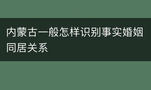内蒙古一般怎样识别事实婚姻同居关系
