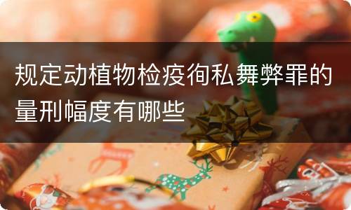 规定动植物检疫徇私舞弊罪的量刑幅度有哪些